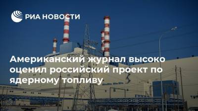 Американский журнал высоко оценил российский проект по ядерному топливу