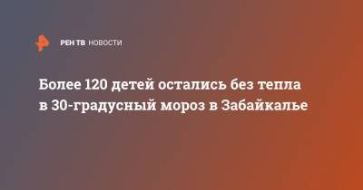 Более 120 детей остались без тепла в 30-градусный мороз в Забайкалье