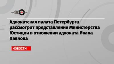 Адвокатская палата Петербурга рассмотрит представление Министерства Юстиции в отношении адвоката Ивана Павлова