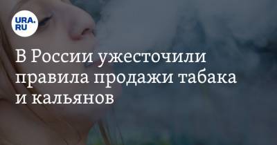 В России ужесточили правила продажи табака и кальянов