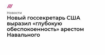 Новый госсекретарь США выразил «глубокую обеспокоенность» арестом Навального