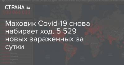 Маховик Сovid-19 снова набирает ход. 5 529 новых зараженных за сутки