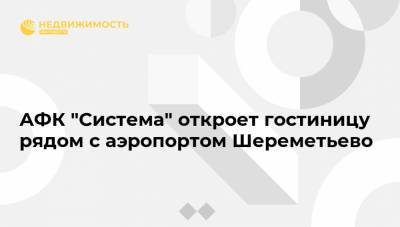АФК "Система" откроет гостиницу рядом с аэропортом Шереметьево