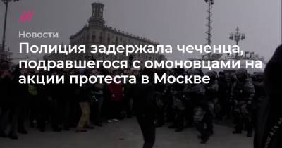 Полиция задержала чеченца, подравшегося с омоновцами на акции протеста в Москве