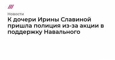 К дочери Ирины Славиной пришла полиция из-за акции в поддержку Навального