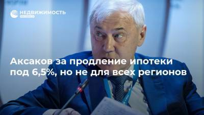 Аксаков за продление ипотеки под 6,5%, но не для всех регионов