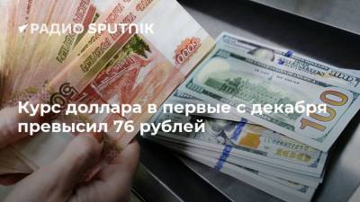 Курс доллара в первые с декабря превысил 76 рублей