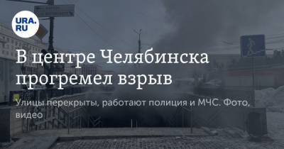 В центре Челябинска прогремел взрыв. Улицы перекрыты, работают полиция и МЧС. Фото, видео