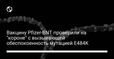 Вакцину Pfizer-BNT проверили на "короне" с вызывающей обеспокоенность мутацией E484K