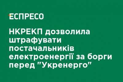 НКРЕКП позволила штрафовать поставщиков электроэнергии за долги перед "Укрэнерго"