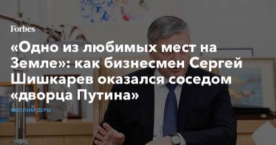 «Одно из любимых мест на Земле»: как бизнесмен Сергей Шишкарев оказался соседом «дворца Путина»