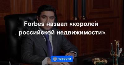 Самвел Карапетян - Forbes назвал «королей российской недвижимости» - news.mail.ru - Москва