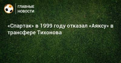 «Спартак» в 1999 году отказал «Аяксу» в трансфере Тихонова