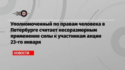 Уполномоченный по правам человека в Петербурге считает несоразмерным применение силы к участникам акции 23-го января