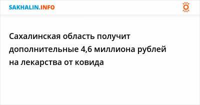 Сахалинская область получит дополнительные 4,6 миллиона рублей на лекарства от ковида