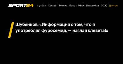 Шубенков: «Информация о том, что я употреблял фуросемид, — наглая клевета!»