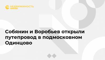 Собянин и Воробьев открыли путепровод в подмосковном Одинцово