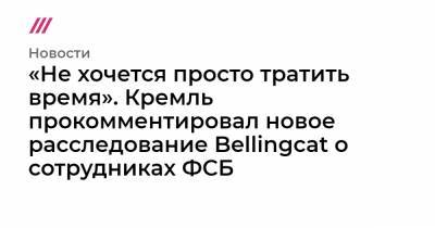 «Не хочется просто тратить время». Кремль прокомментировал новое расследование Bellingcat о сотрудниках ФСБ