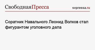 Соратник Навального Леонид Волков стал фигурантом уголовного дела