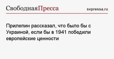 Прилепин рассказал, что было бы с Украиной, если бы в 1941 победили европейские ценности