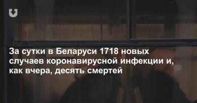 За сутки в Беларуси 1718 новых случаев коронавирусной инфекции и, как вчера, десять смертей