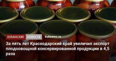 За пять лет Краснодарский край увеличил экспорт плодоовощной консервированной продукции в 4,5 раза