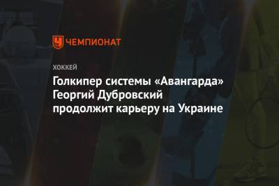 Голкипер системы «Авангарда» Георгий Дубровский продолжит карьеру на Украине