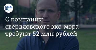 С компании свердловского экс-мэра требуют 52 млн рублей