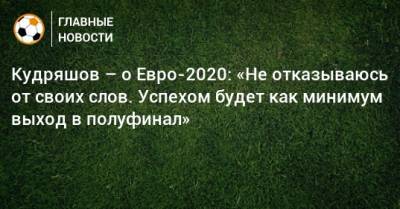 Кудряшов – о Евро-2020: «Не отказываюсь от своих слов. Успехом будет как минимум выход в полуфинал»