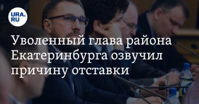 Уволенный глава района Екатеринбурга озвучил причину отставки. Инсайд с прощальной встречи
