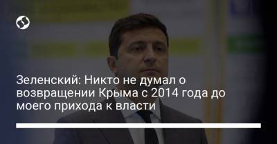 Зеленский: Никто не думал о возвращении Крыма с 2014 года до моего прихода к власти