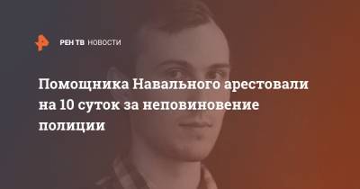 Помощника Навального арестовали на 10 суток за неповиновение полиции