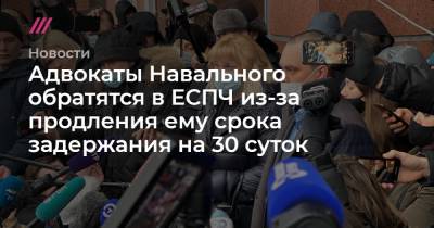 Адвокаты Навального обратятся в ЕСПЧ из-за продления ему срока задержания на 30 суток