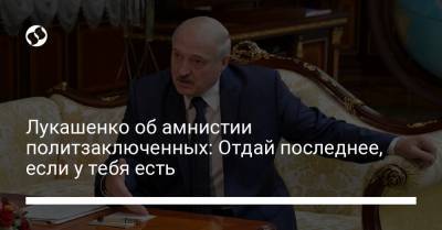 Лукашенко об амнистии политзаключенных: Отдай последнее, если у тебя есть