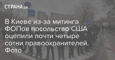 В Киеве из-за митинга ФОПов посольство США оцепили почти четыре сотни правоохранителей. Фото