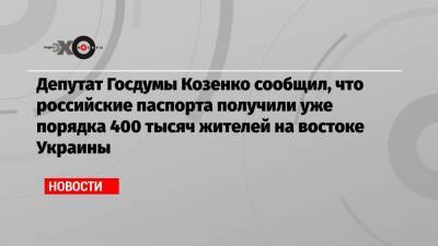 Депутат Госдумы Козенко сообщил, что российские паспорта получили уже порядка 400 тысяч жителей на востоке Украины