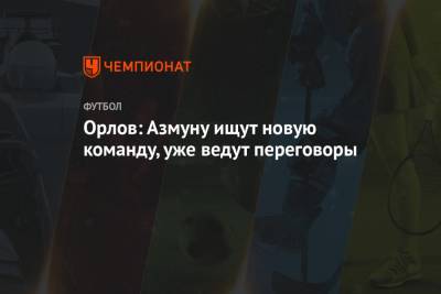 Орлов: Азмуну ищут новую команду, уже ведут переговоры