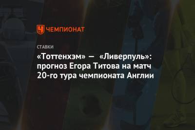 «Тоттенхэм» — «Ливерпуль»: прогноз Егора Титова на матч 20-го тура чемпионата Англии