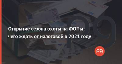 Открытие сезона охоты на ФОПы: чего ждать от налоговой в 2021 году