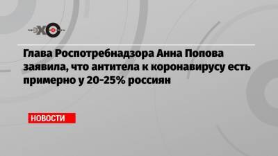 Глава Роспотребнадзора Анна Попова заявила, что антитела к коронавирусу есть примерно у 20-25% россиян