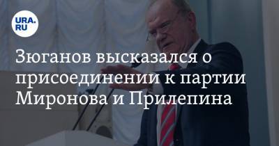 Зюганов высказался о присоединении к партии Миронова и Прилепина