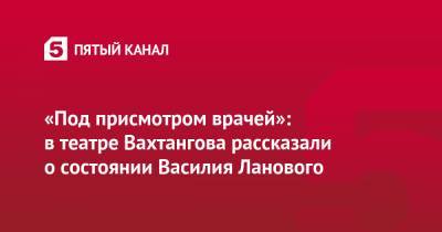 «Под присмотром врачей»: в театре Вахтангова рассказали о состоянии Василия Ланового