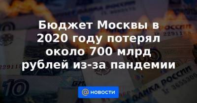 Бюджет Москвы в 2020 году потерял около 700 млрд рублей из-за пандемии