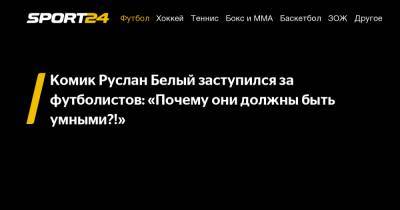 Комик Руслан Белый заступился за футболистов: «Почему они должны быть умными?!»