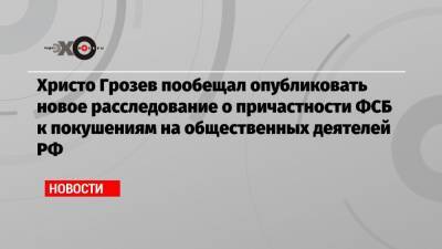 Христо Грозев пообещал опубликовать новое расследование о причастности ФСБ к покушениям на общественных деятелей РФ