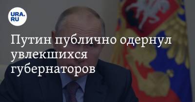 Путин публично одернул увлекшихся губернаторов
