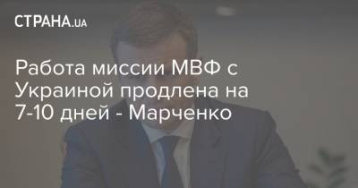 Работа миссии МВФ с Украиной продлена на 7-10 дней - Марченко