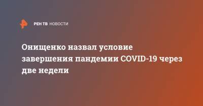Онищенко назвал условие завершения пандемии COVID-19 через две недели