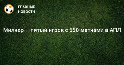 Фрэнк Лэмпард - Джеймс Милнер - Милнер – пятый игрок с 550 матчами в АПЛ - bombardir.ru