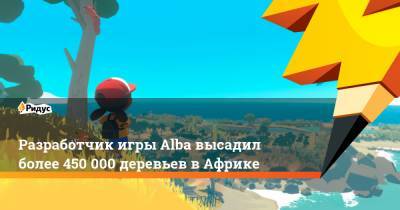 Разработчик игры Alba высадил более 450 000 деревьев в Африке